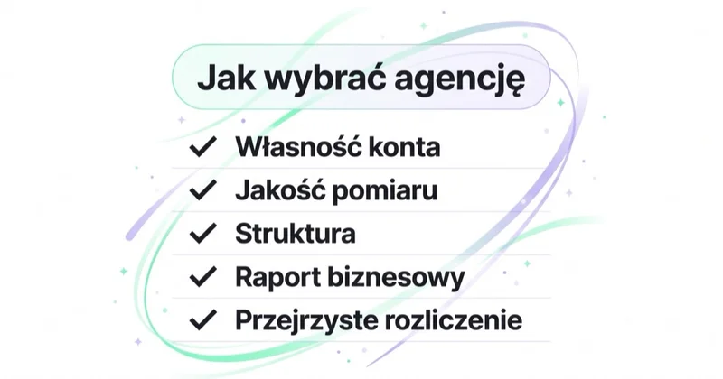 Jak wybrać agencję Google Ads: własność konta, jakość pomiaru, struktura, raport biznesowy i przejrzyste rozliczenie.