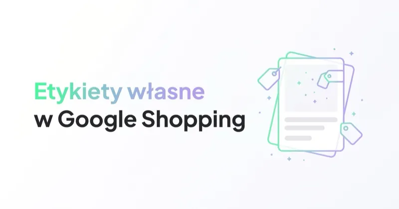 Etykiety własne w Google Shopping: jak segmentować produkty pod marżę i budżet
