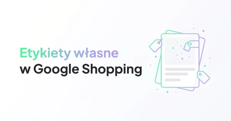Etykiety własne w Google Shopping: jak segmentować produkty pod marżę i budżet