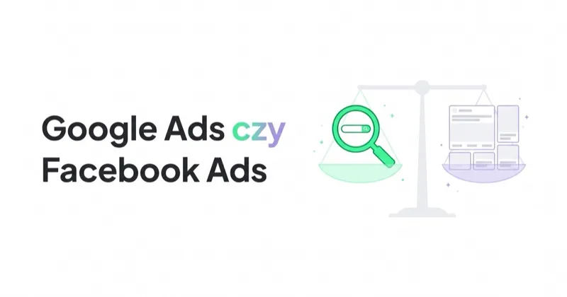Google Ads czy Facebook Ads: który kanał wybrać i kiedy używać obu