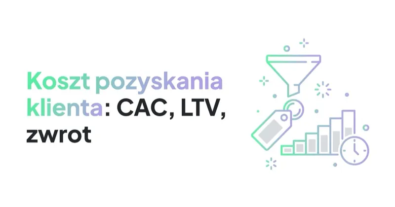 Koszt pozyskania klienta (CAC), LTV i okres zwrotu: jak liczyć i ile powinny wynosić