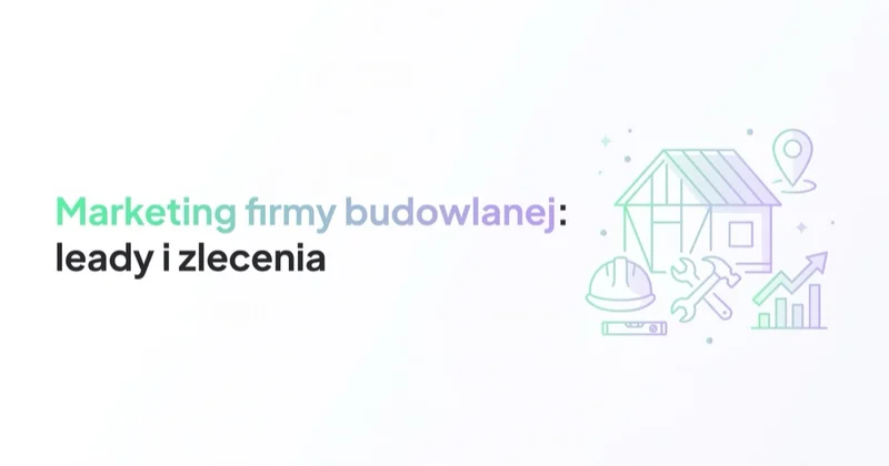 Marketing firmy budowlanej i remontowej: leady, wyceny i zlecenia