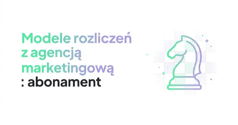 Modele rozliczeń z agencją marketingową: abonament, prowizja, za efekt