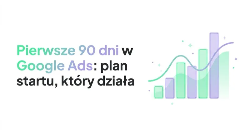 Pierwsze 90 dni w Google Ads: plan startu, który działa